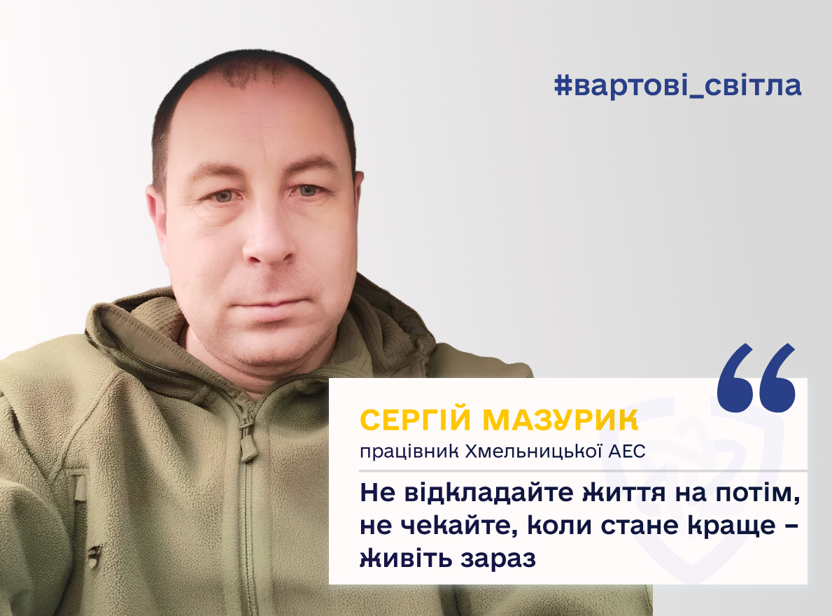 Сергій Мазурик, працівник Хмельницька АЕС: «Не відкладайте життя на потім, не чекайте, коли стане краще – живіть зараз»